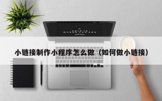 高安小链接制作小程序怎么做（如何做小链接）
