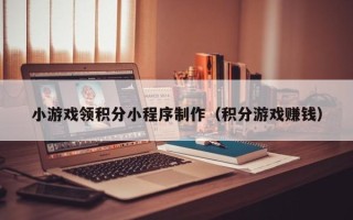 高安小游戏领积分小程序制作（积分游戏赚钱）