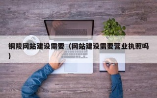 高安铜陵网站建设需要（网站建设需要营业执照吗）