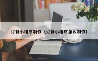 高安订餐小程序制作（订餐小程序怎么制作）
