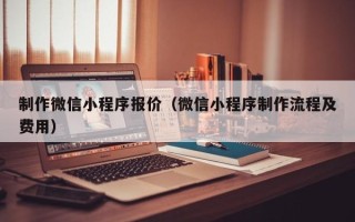 高安制作微信小程序报价（微信小程序制作流程及费用）