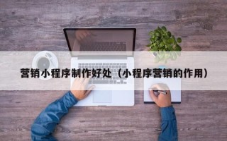 高安营销小程序制作好处（小程序营销的作用）