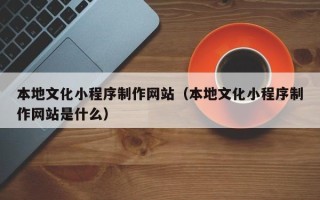 高安本地文化小程序制作网站（本地文化小程序制作网站是什么）