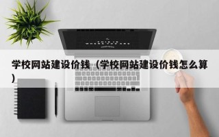高安学校网站建设价钱（学校网站建设价钱怎么算）