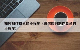 高安如何制作自己的小程序（微信如何制作自己的小程序）