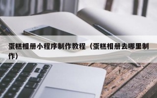 高安蛋糕相册小程序制作教程（蛋糕相册去哪里制作）
